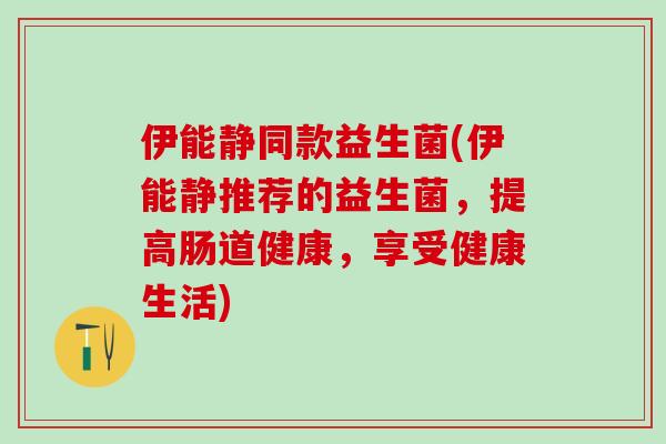 伊能静同款益生菌(伊能静推荐的益生菌，提高肠道健康，享受健康生活)