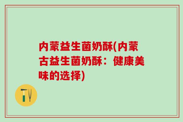 内蒙益生菌奶酥(内蒙古益生菌奶酥：健康美味的选择)