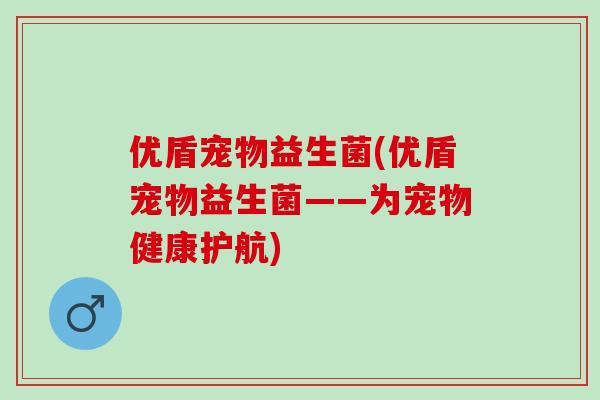 优盾宠物益生菌(优盾宠物益生菌——为宠物健康护航)