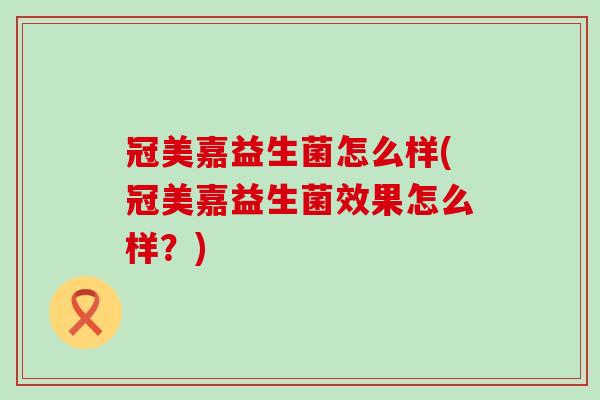 冠美嘉益生菌怎么样(冠美嘉益生菌效果怎么样？)