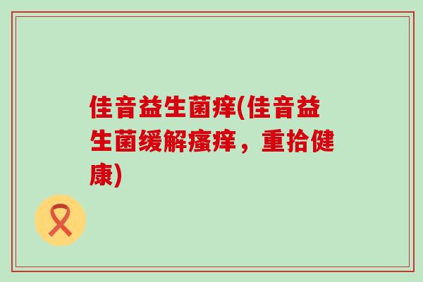 佳音益生菌痒(佳音益生菌缓解，重拾健康)
