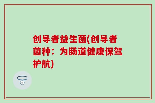 创导者益生菌(创导者菌种：为肠道健康保驾护航)