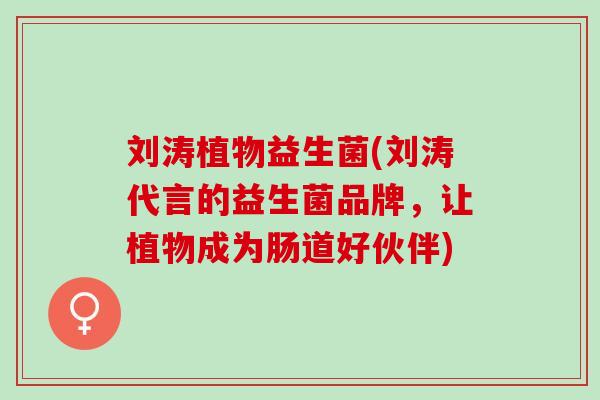 刘涛植物益生菌(刘涛代言的益生菌品牌，让植物成为肠道好伙伴)