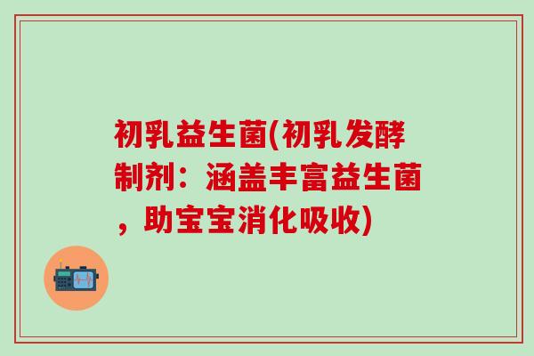 初乳益生菌(初乳发酵制剂：涵盖丰富益生菌，助宝宝消化吸收)