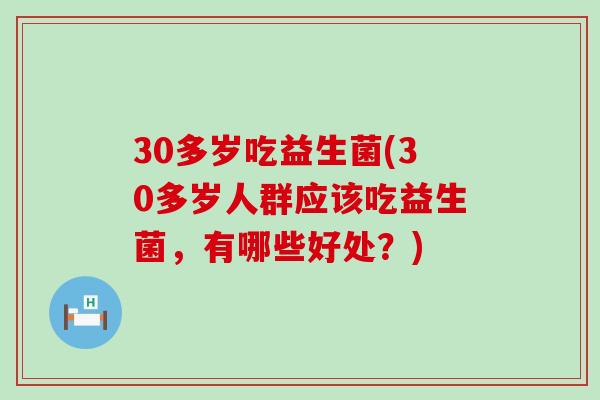 30多岁吃益生菌(30多岁人群应该吃益生菌，有哪些好处？)