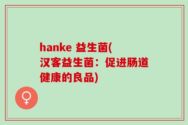 hanke 益生菌(汉客益生菌：促进肠道健康的良品)