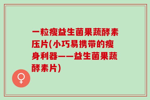 一粒瘦益生菌果蔬酵素压片(小巧易携带的瘦身利器——益生菌果蔬酵素片)