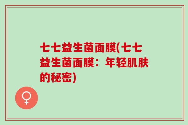 七七益生菌面膜(七七益生菌面膜：年轻的秘密)