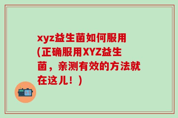 xyz益生菌如何服用(正确服用XYZ益生菌，亲测有效的方法就在这儿！)