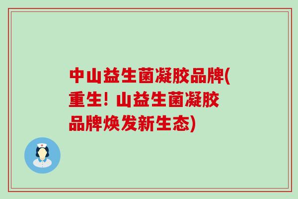 中山益生菌凝胶品牌(重生! 山益生菌凝胶品牌焕发新生态)