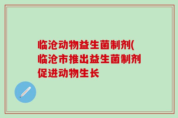 临沧动物益生菌制剂(临沧市推出益生菌制剂促进动物生长