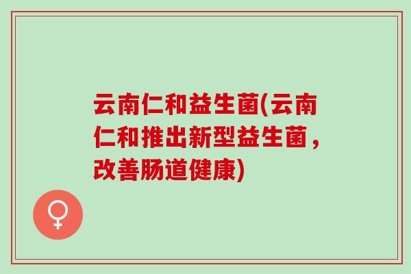云南仁和益生菌(云南仁和推出新型益生菌，改善肠道健康)