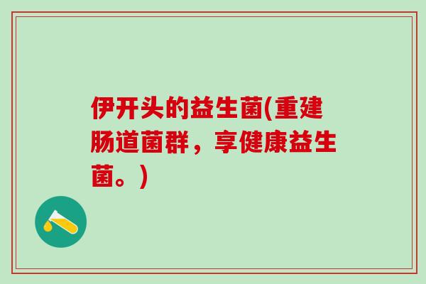 伊开头的益生菌(重建肠道菌群，享健康益生菌。)