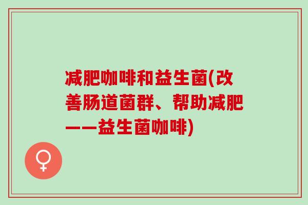 咖啡和益生菌(改善肠道菌群、帮助——益生菌咖啡)