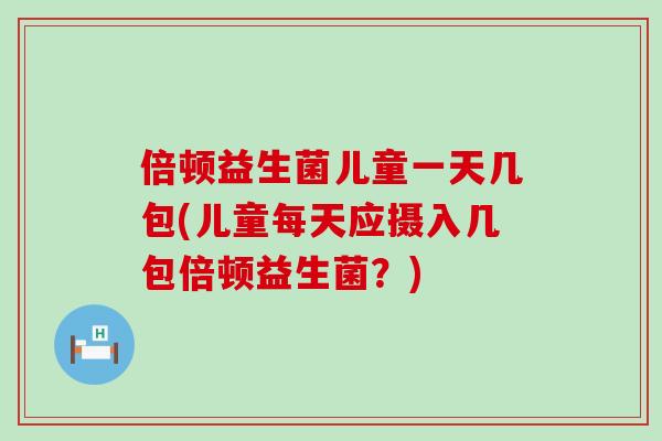 倍顿益生菌儿童一天几包(儿童每天应摄入几包倍顿益生菌？)