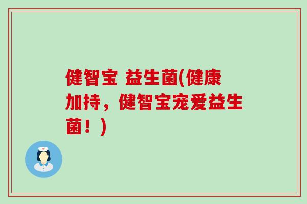 健智宝 益生菌(健康加持，健智宝宠爱益生菌！)