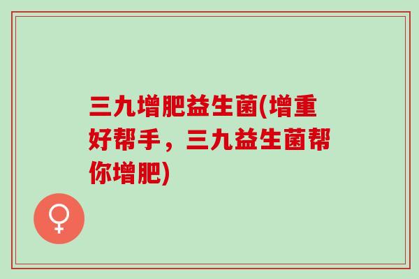 三九增肥益生菌(增重好帮手，三九益生菌帮你增肥)