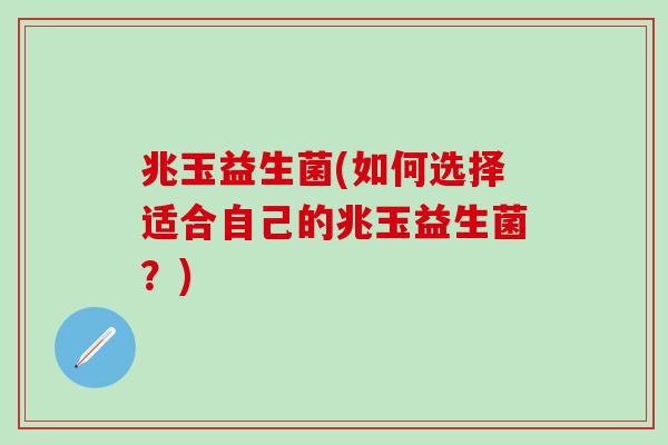 兆玉益生菌(如何选择适合自己的兆玉益生菌？)