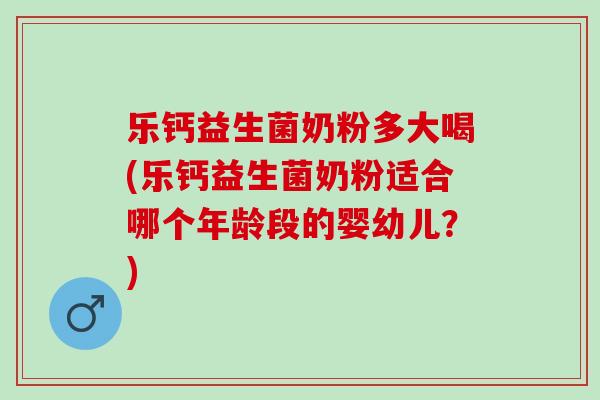 乐钙益生菌奶粉多大喝(乐钙益生菌奶粉适合哪个年龄段的婴幼儿？)