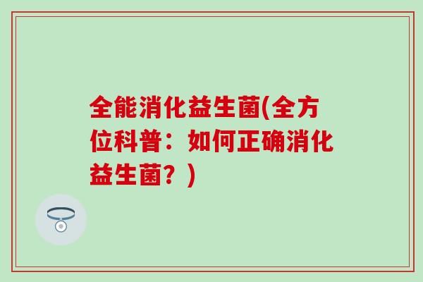 全能消化益生菌(全方位科普：如何正确消化益生菌？)