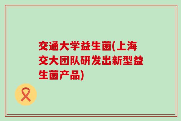 交通大学益生菌(上海交大团队研发出新型益生菌产品)