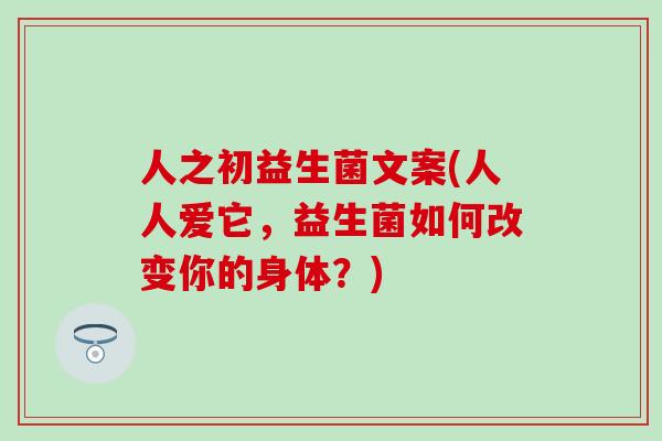人之初益生菌文案(人人爱它，益生菌如何改变你的身体？)