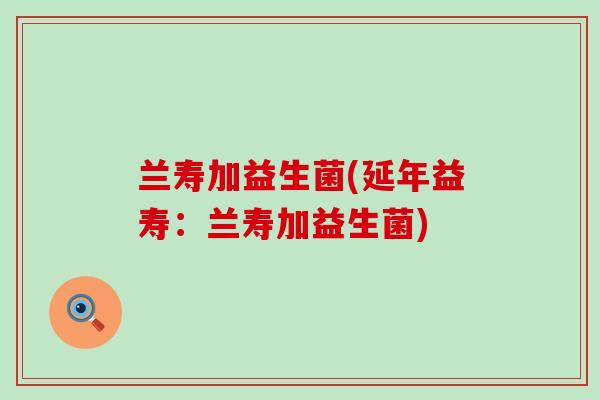 兰寿加益生菌(延年益寿：兰寿加益生菌)