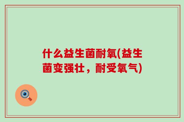 什么益生菌耐氧(益生菌变强壮，耐受氧气)
