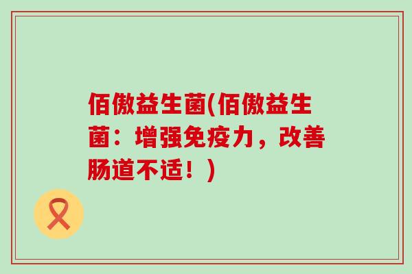 佰傲益生菌(佰傲益生菌：增强力，改善肠道不适！)