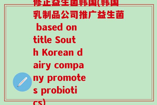 修正益生菌韩国(韩国乳制品公司推广益生菌 based on title South Korean dairy company promotes probiotics)