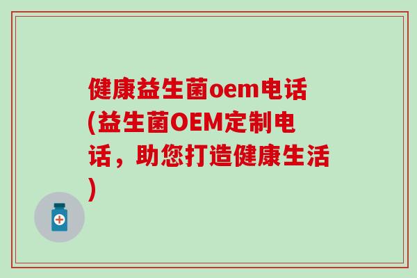 健康益生菌oem电话(益生菌OEM定制电话，助您打造健康生活)