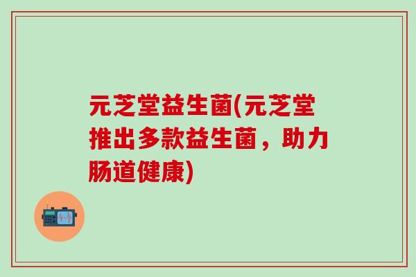 元芝堂益生菌(元芝堂推出多款益生菌，助力肠道健康)