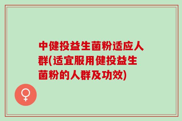 中健投益生菌粉适应人群(适宜服用健投益生菌粉的人群及功效)