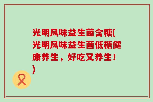光明风味益生菌含糖(光明风味益生菌低糖健康养生，好吃又养生！)