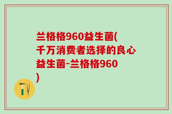 兰格格960益生菌(千万消费者选择的良心益生菌-兰格格960)