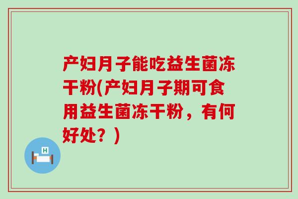 产妇月子能吃益生菌冻干粉(产妇月子期可食用益生菌冻干粉，有何好处？)
