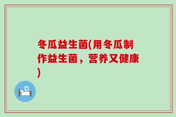 冬瓜益生菌(用冬瓜制作益生菌，营养又健康)
