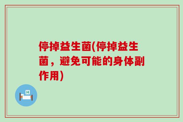 停掉益生菌(停掉益生菌，避免可能的身体副作用)
