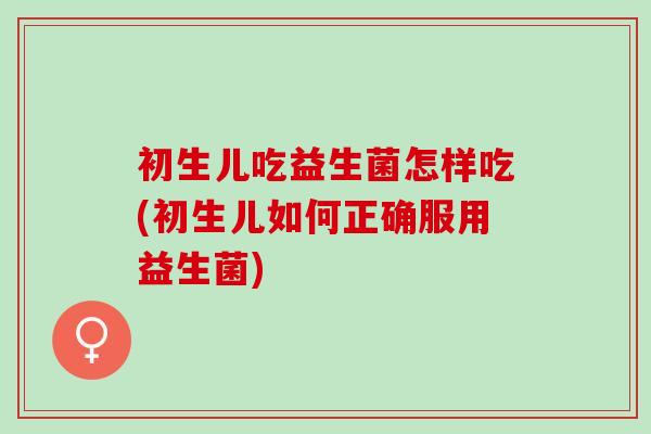 初生儿吃益生菌怎样吃(初生儿如何正确服用益生菌)