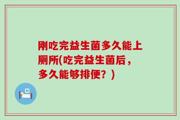 刚吃完益生菌多久能上厕所(吃完益生菌后，多久能够排便？)