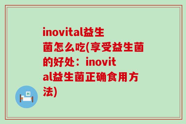 inovital益生菌怎么吃(享受益生菌的好处：inovital益生菌正确食用方法)