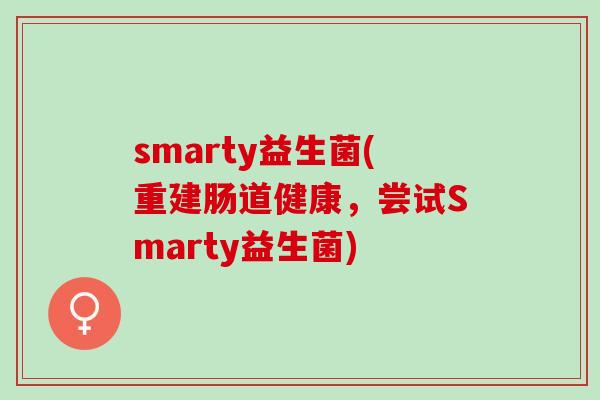 smarty益生菌(重建肠道健康，尝试Smarty益生菌)
