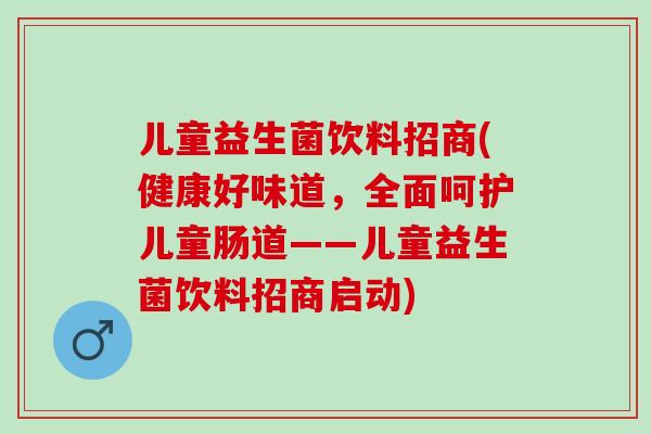 儿童益生菌饮料招商(健康好味道，全面呵护儿童肠道——儿童益生菌饮料招商启动)