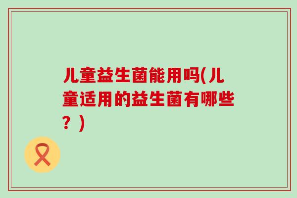 儿童益生菌能用吗(儿童适用的益生菌有哪些？)