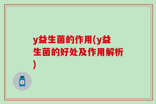 y益生菌的作用(y益生菌的好处及作用解析)