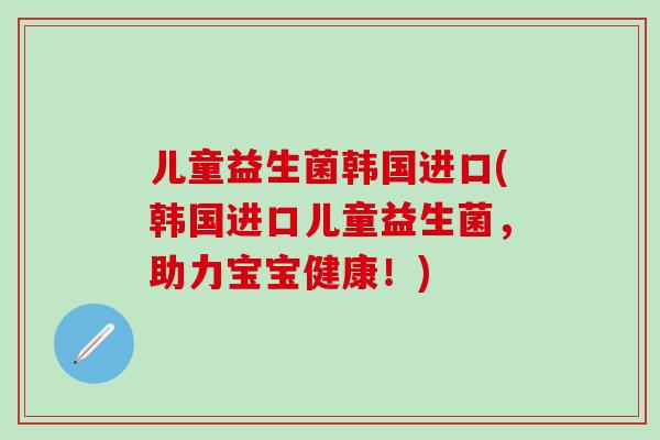 儿童益生菌韩国进口(韩国进口儿童益生菌，助力宝宝健康！)