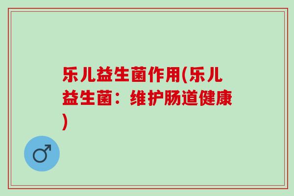 乐儿益生菌作用(乐儿益生菌：维护肠道健康)