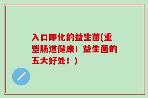 入口即化的益生菌(重塑肠道健康！益生菌的五大好处！)