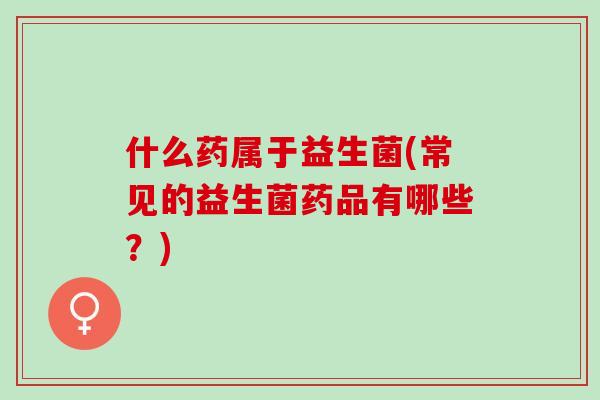 什么药属于益生菌(常见的益生菌药品有哪些？)