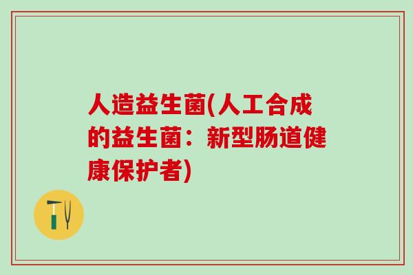 人造益生菌(人工合成的益生菌：新型肠道健康保护者)